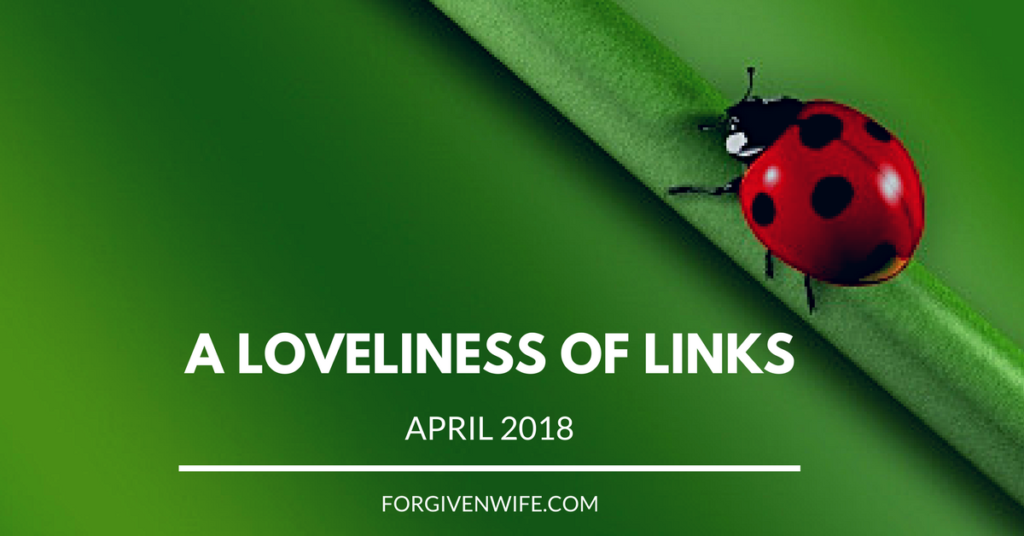 A Loveliness of Links ~ April 2018 | The Forgiven Wife